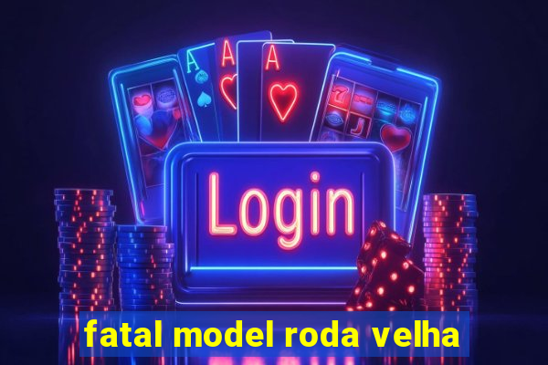 fatal model roda velha